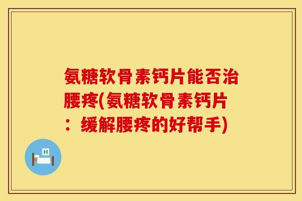 氨糖软骨素钙片能否腰疼(氨糖软骨素钙片:缓解腰疼的好帮手) 氨糖软骨素钙片能否腰疼(氨糖软骨素钙片:缓解腰疼的好帮手)