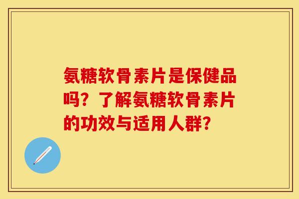 氨糖软骨素片是保健品吗?了解氨糖软骨素片的功效与适用人群?