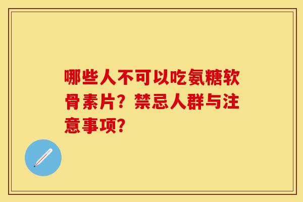 哪些人不可以吃氨糖软骨素片?禁忌人群与注意事项? 哪些人不可以吃氨糖软骨素片?禁忌人群与注意事项?