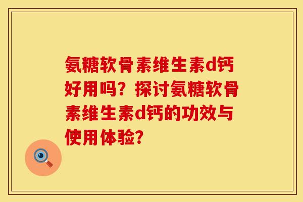 氨糖软骨素维生素d钙好用吗?探讨氨糖软骨素维生素d钙的功效与使用体验? 氨糖软骨素维生素d钙好用吗?探讨氨糖软骨素维生素d钙的功效与使用体验?
