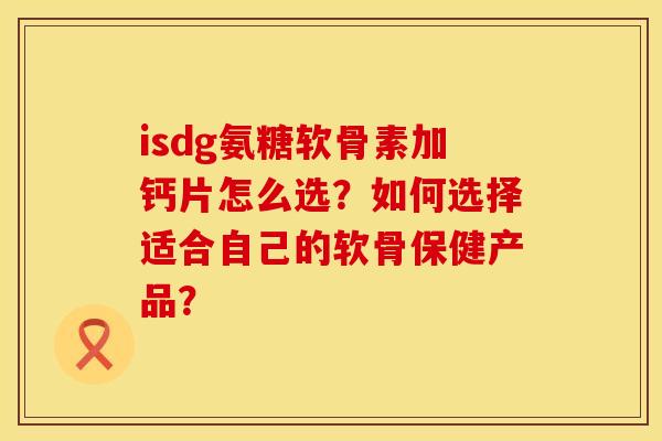 isdg氨糖软骨素加钙片怎么选?如何选择适合自己的软骨保健产品? isdg氨糖软骨素加钙片怎么选?如何选择适合自己的软骨保健产品?