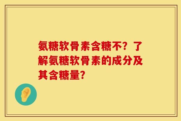 氨糖软骨素含糖不?了解氨糖软骨素的成分及其含糖量? 氨糖软骨素含糖不?了解氨糖软骨素的成分及其含糖量?