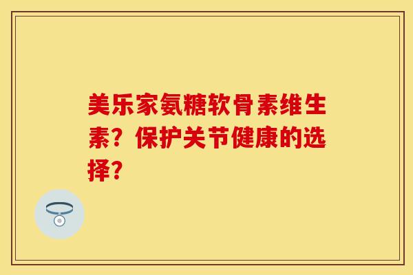 美乐家氨糖软骨素维生素?保护关节健康的选择? 美乐家氨糖软骨素维生素?保护关节健康的选择?