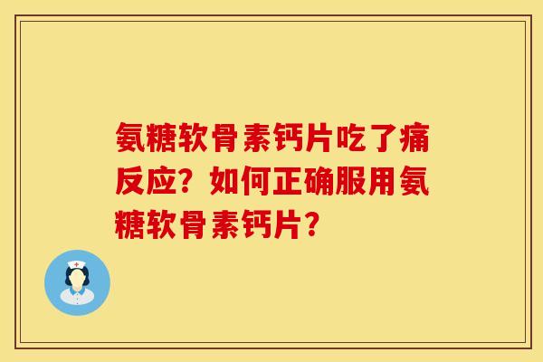 氨糖软骨素钙片吃了痛反应？如何正确服用氨糖软骨素钙片？