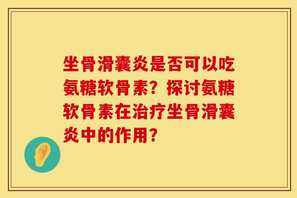 坐骨是否可以吃氨糖软骨素?探讨氨糖软骨素在坐骨中的作用? 坐骨是否可以吃氨糖软骨素?探讨氨糖软骨素在坐骨中的作用?