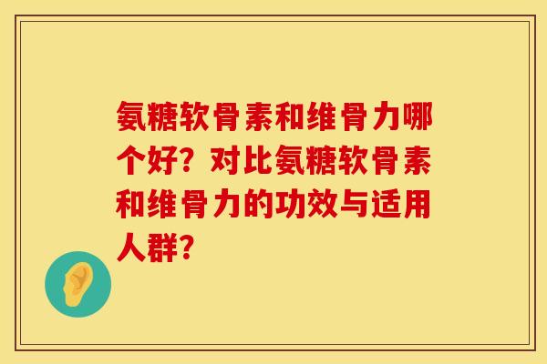 氨糖软骨素和维骨力哪个好?对比氨糖软骨素和维骨力的功效与适用人群?