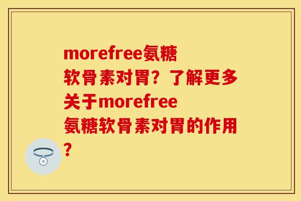 morefree氨糖软骨素对胃?了解更多关于morefree氨糖软骨素对胃的作用? morefree氨糖软骨素对胃?了解更多关于morefree氨糖软骨素对胃的作用?