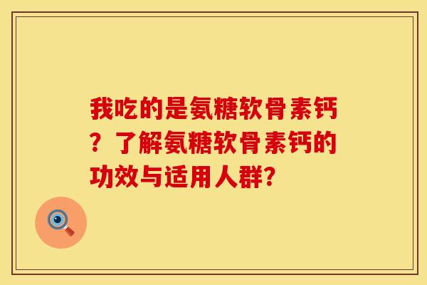 我吃的是氨糖软骨素钙？了解氨糖软骨素钙的功效与适用人群？