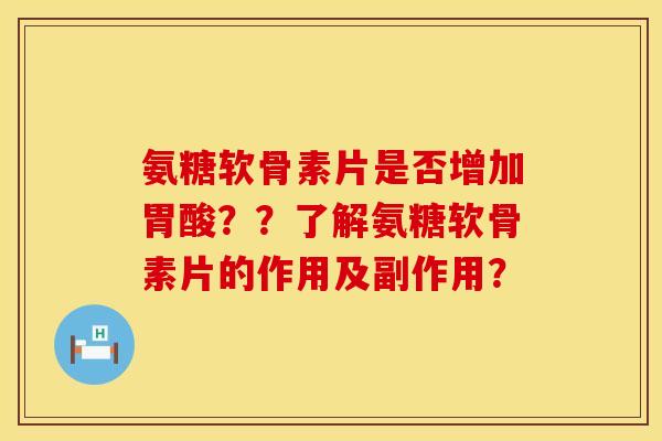 氨糖软骨素片是否增加胃酸？？了解氨糖软骨素片的作用及副作用？