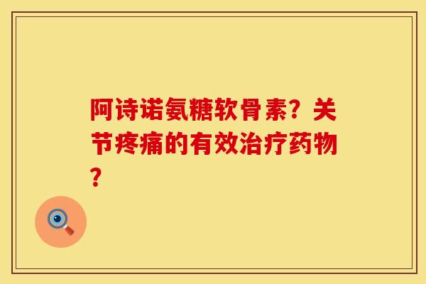 阿诗诺氨糖软骨素?关节的有效? 阿诗诺氨糖软骨素?关节的有效?