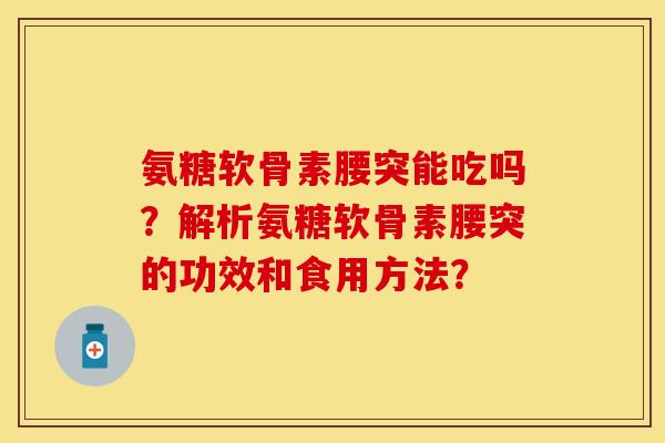 氨糖软骨素腰突能吃吗?解析氨糖软骨素腰突的功效和食用方法?