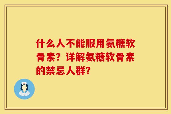 什么人不能服用氨糖软骨素?详解氨糖软骨素的禁忌人群?