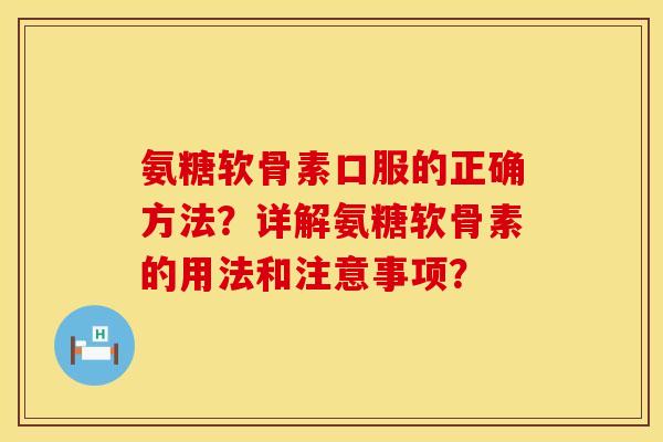 氨糖软骨素口服的正确方法？详解氨糖软骨素的用法和注意事项？