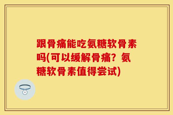 跟骨痛能吃氨糖软骨素吗(可以缓解骨痛？氨糖软骨素值得尝试)