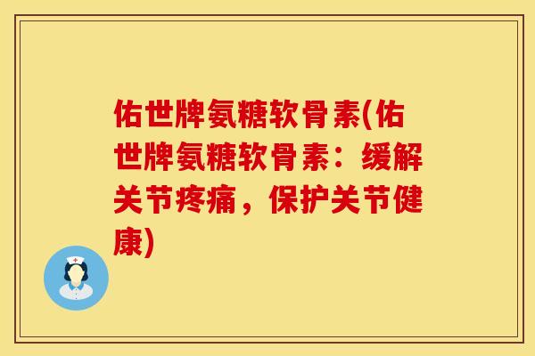 佑世牌氨糖软骨素(佑世牌氨糖软骨素:缓解关节疼痛,保护关节健康)