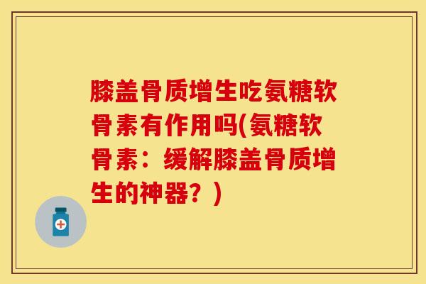 膝盖骨质增生吃氨糖软骨素有作用吗(氨糖软骨素：缓解膝盖骨质增生的神器？)