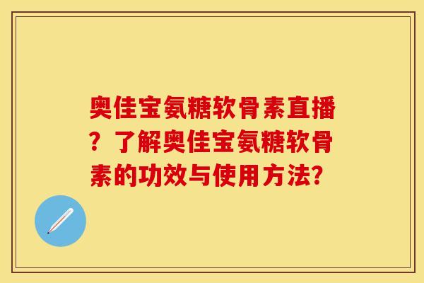 奥佳宝氨糖软骨素直播?了解奥佳宝氨糖软骨素的功效与使用方法?
