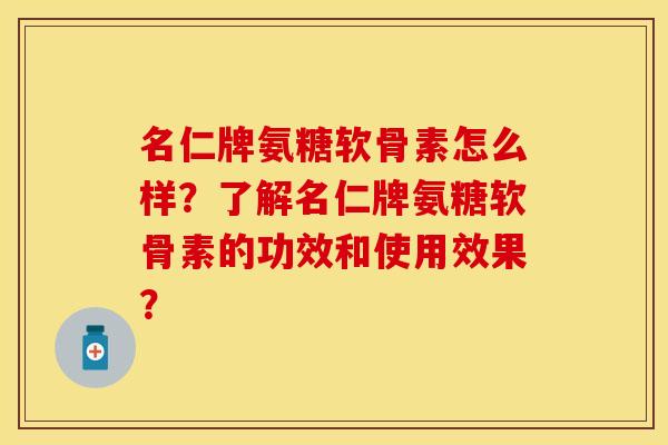 名仁牌氨糖软骨素怎么样?了解名仁牌氨糖软骨素的功效和使用效果? 名仁牌氨糖软骨素怎么样?了解名仁牌氨糖软骨素的功效和使用效果?
