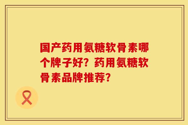 国产药用氨糖软骨素哪个牌子好?药用氨糖软骨素品牌推荐? 国产药用氨糖软骨素哪个牌子好?药用氨糖软骨素品牌推荐?