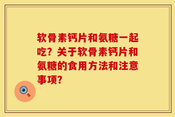 软骨素钙片和氨糖一起吃?关于软骨素钙片和氨糖的食用方法和注意事项?