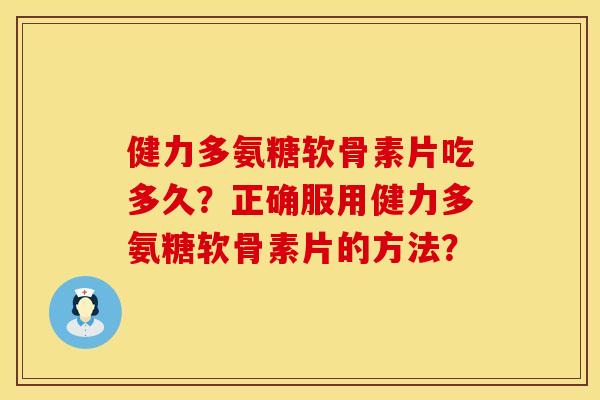 健力多氨糖软骨素片吃多久？正确服用健力多氨糖软骨素片的方法？