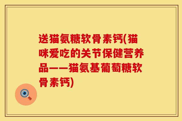 送猫氨糖软骨素钙(猫咪爱吃的关节保健营养品——猫氨基葡萄糖软骨素钙)