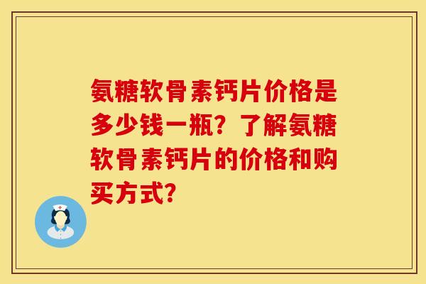 氨糖软骨素钙片价格是多少钱一瓶?了解氨糖软骨素钙片的价格和购买方式?