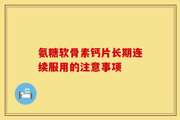 氨糖软骨素钙片长期连续服用的注意事项