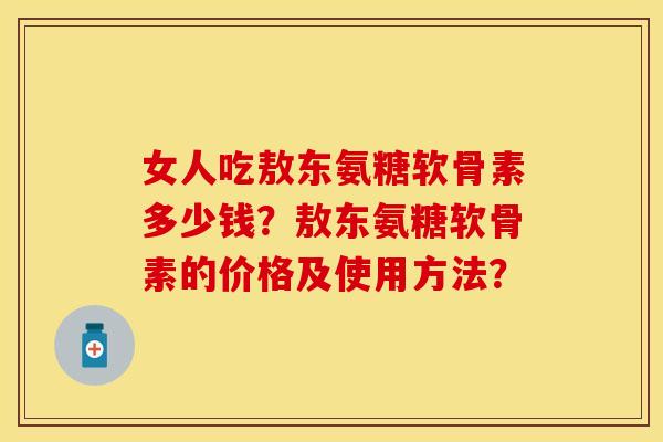 女人吃敖东氨糖软骨素多少钱?敖东氨糖软骨素的价格及使用方法?