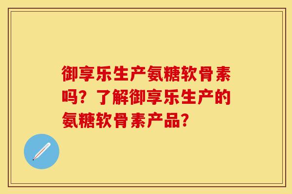 御享乐生产氨糖软骨素吗?了解御享乐生产的氨糖软骨素产品? 御享乐生产氨糖软骨素吗?了解御享乐生产的氨糖软骨素产品?