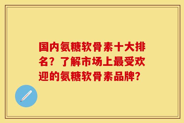 国内氨糖软骨素十大排名?了解市场上最受欢迎的氨糖软骨素品牌?