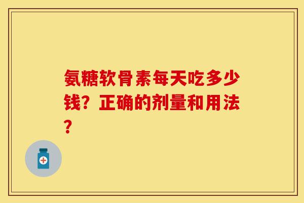 氨糖软骨素每天吃多少钱?正确的剂量和用法?
