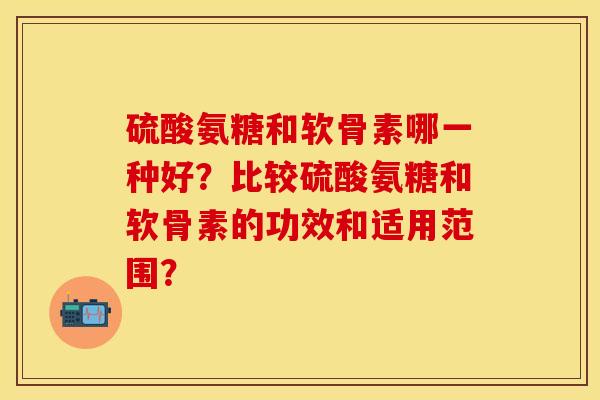 硫酸氨糖和软骨素哪一种好?比较硫酸氨糖和软骨素的功效和适用范围?