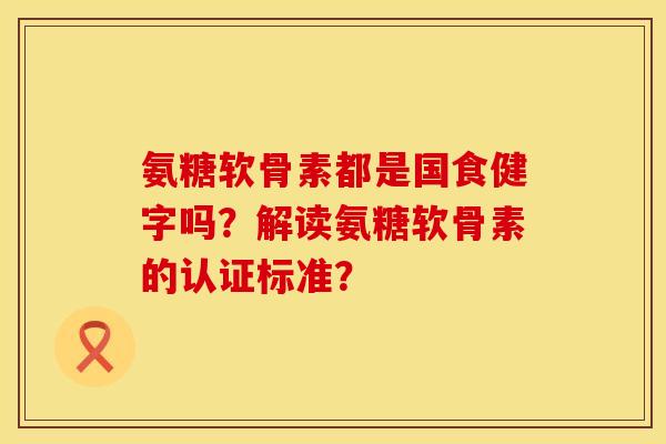 氨糖软骨素都是国食健字吗?解读氨糖软骨素的认证标准?