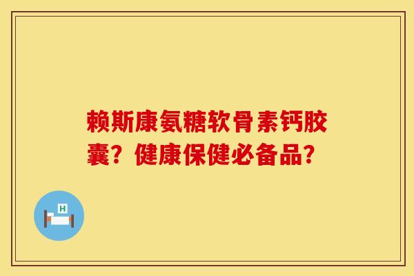 赖斯康氨糖软骨素钙胶囊?健康保健必备品? 赖斯康氨糖软骨素钙胶囊?健康保健必备品?