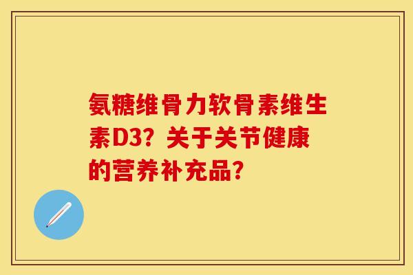 氨糖维骨力软骨素维生素D3?关于关节健康的营养补充品? 氨糖维骨力软骨素维生素D3?关于关节健康的营养补充品?