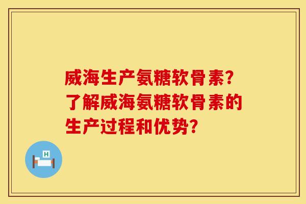 威海生产氨糖软骨素？了解威海氨糖软骨素的生产过程和优势？
