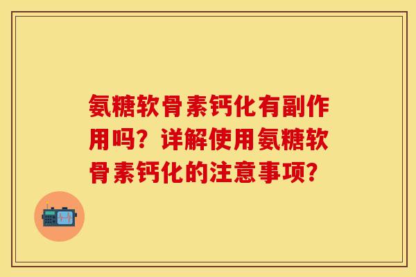 氨糖软骨素钙化有副作用吗?详解使用氨糖软骨素钙化的注意事项?