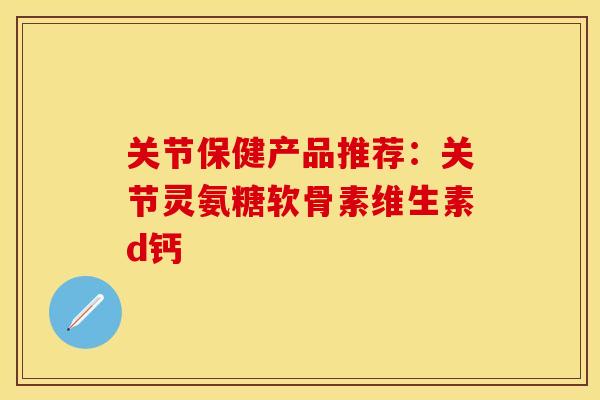 关节保健产品推荐:关节灵氨糖软骨素维生素d钙 关节保健产品推荐:关节灵氨糖软骨素维生素d钙