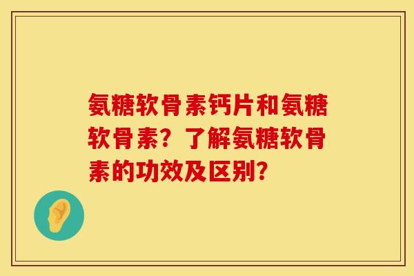 氨糖软骨素钙片和氨糖软骨素?了解氨糖软骨素的功效及区别?