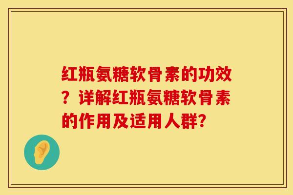 红瓶氨糖软骨素的功效?详解红瓶氨糖软骨素的作用及适用人群?