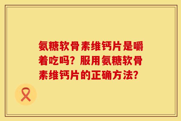 氨糖软骨素维钙片是嚼着吃吗？服用氨糖软骨素维钙片的正确方法？