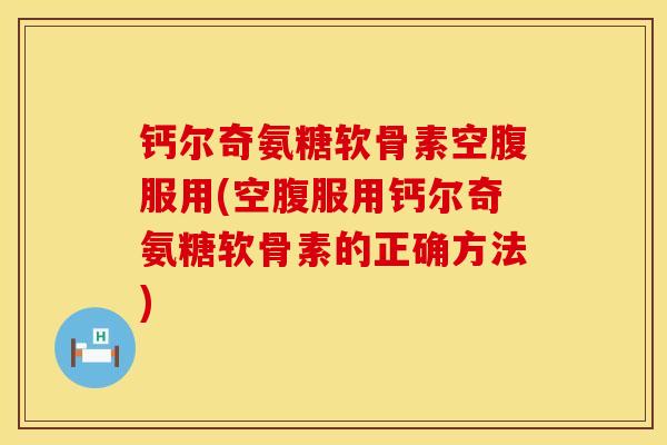 钙尔奇氨糖软骨素空腹服用(空腹服用钙尔奇氨糖软骨素的正确方法)