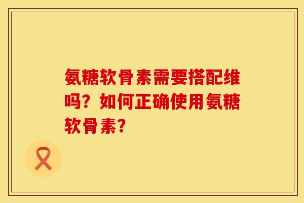 氨糖软骨素需要搭配维吗?如何正确使用氨糖软骨素?