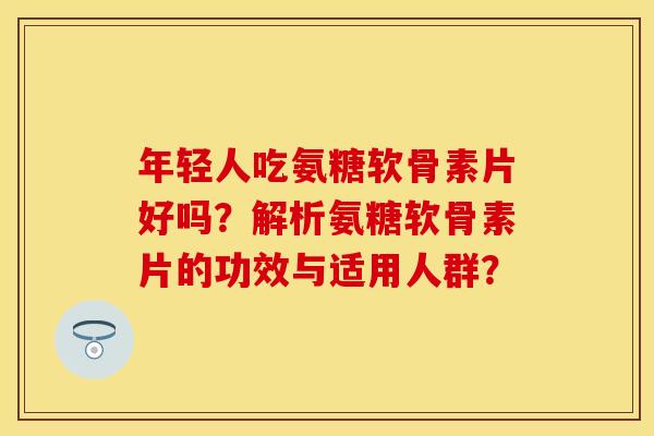 年轻人吃氨糖软骨素片好吗？解析氨糖软骨素片的功效与适用人群？