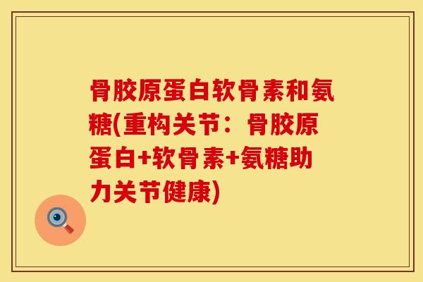 骨胶原蛋白软骨素和氨糖(重构关节:骨胶原蛋白+软骨素+氨糖助力关节健康)
