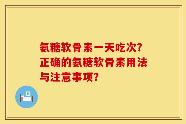 氨糖软骨素一天吃次？正确的氨糖软骨素用法与注意事项？
