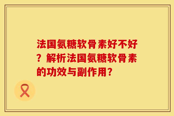 法国氨糖软骨素好不好?解析法国氨糖软骨素的功效与副作用? 法国氨糖软骨素好不好?解析法国氨糖软骨素的功效与副作用?