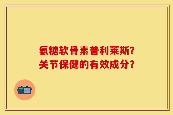 氨糖软骨素普利莱斯?关节保健的有效成分?