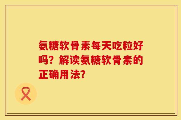 氨糖软骨素每天吃粒好吗?解读氨糖软骨素的正确用法? 氨糖软骨素每天吃粒好吗?解读氨糖软骨素的正确用法?
